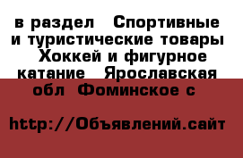  в раздел : Спортивные и туристические товары » Хоккей и фигурное катание . Ярославская обл.,Фоминское с.